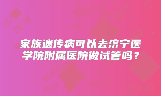 家族遗传病可以去济宁医学院附属医院做试管吗?
