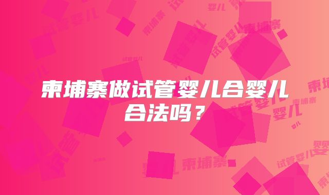 柬埔寨做试管婴儿合婴儿合法吗?