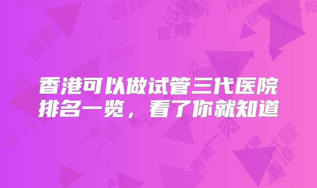 香港可以做试管三代医院排名一览，看了你就知道