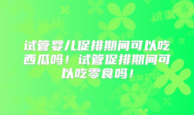试管婴儿促排期间可以吃西瓜吗!试管促排期间可以吃零食吗!