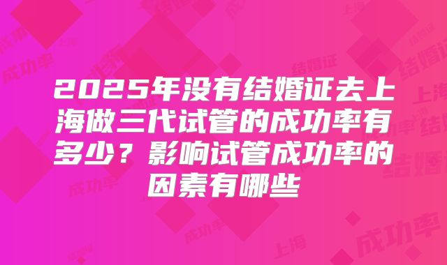 2025年没有结婚证去上海做三代试管的成功率有多少?影响试管成功率的因素有哪些