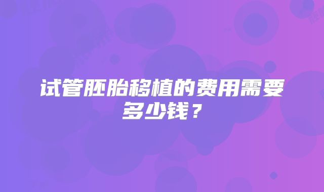 试管胚胎移植的费用需要多少钱？
