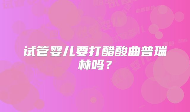 试管婴儿要打醋酸曲普瑞林吗？