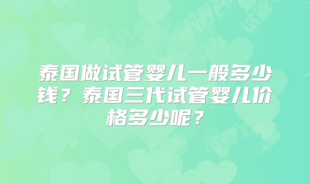 泰国做试管婴儿一般多少钱?泰国三代试管婴儿价格多少呢?