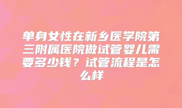 单身女性在新乡医学院第三附属医院做试管婴儿需要多少钱？试管流程是怎么样