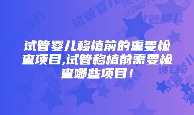 试管婴儿移植前的重要检查项目,试管移植前需要检查哪些项目！