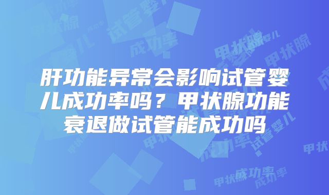 肝功能异常会影响试管婴儿成功率吗？甲状腺功能衰退做试管能成功吗