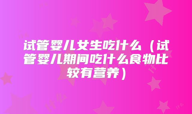 试管婴儿女生吃什么（试管婴儿期间吃什么食物比较有营养）