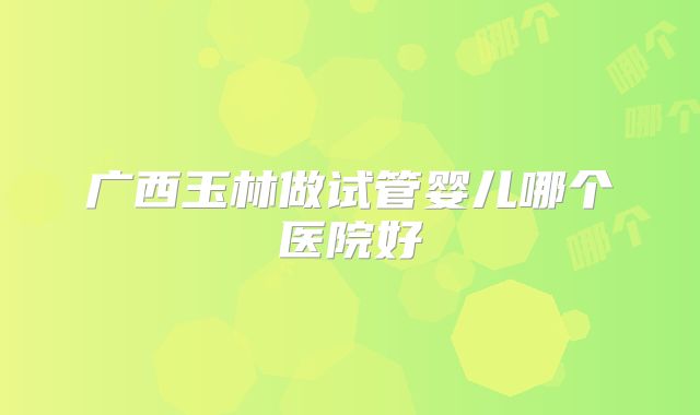 广西玉林做试管婴儿哪个医院好