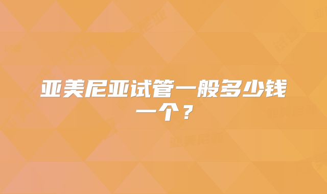 亚美尼亚试管一般多少钱一个?