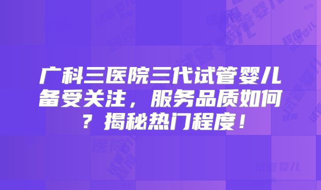 广科三医院三代试管婴儿备受关注，服务品质如何？揭秘热门程度！