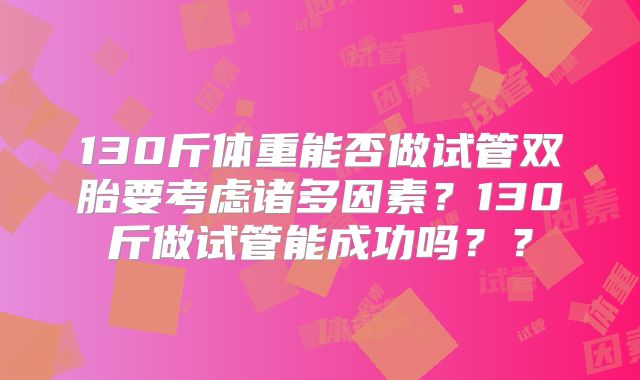 130斤体重能否做试管双胎要考虑诸多因素？130斤做试管能成功吗？？
