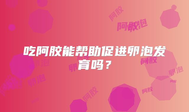 吃阿胶能帮助促进卵泡发育吗？