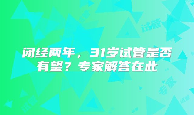闭经两年,31岁试管是否有望?专家解答在此