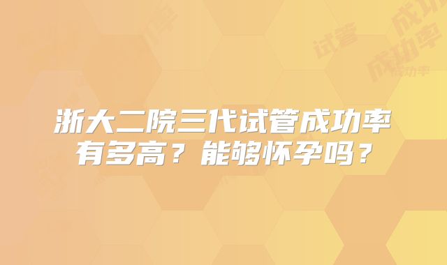 浙大二院三代试管成功率有多高？能够怀孕吗？