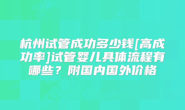 杭州试管成功多少钱[高成功率]试管婴儿具体流程有哪些？附国内国外价格