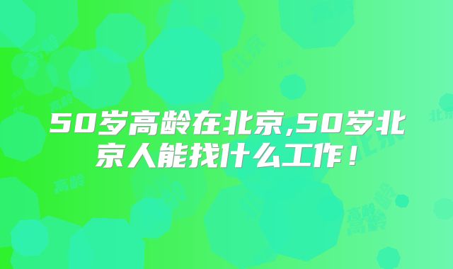 50岁高龄在北京,50岁北京人能找什么工作!