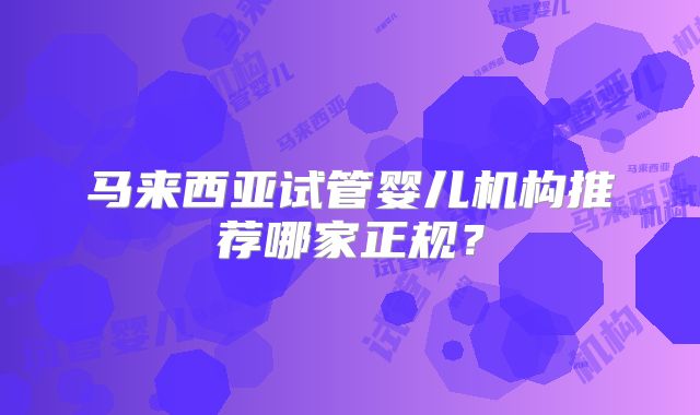 马来西亚试管婴儿机构推荐哪家正规？