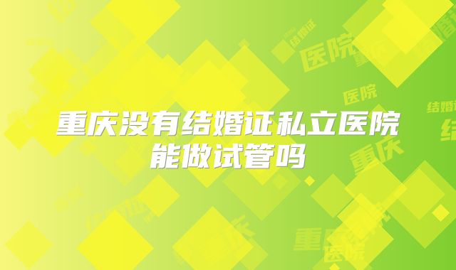 重庆没有结婚证私立医院能做试管吗