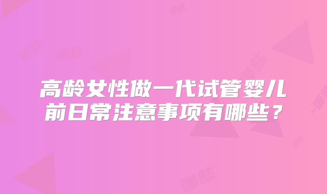 高龄女性做一代试管婴儿前日常注意事项有哪些？