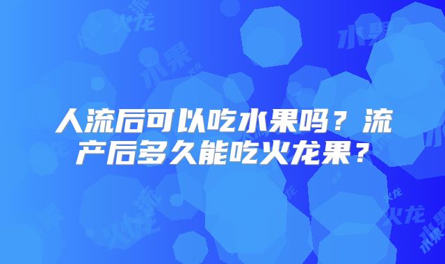 人流后可以吃水果吗?流产后多久能吃火龙果?