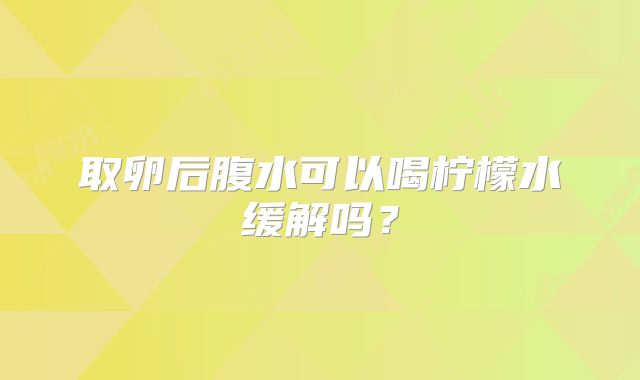 取卵后腹水可以喝柠檬水缓解吗？