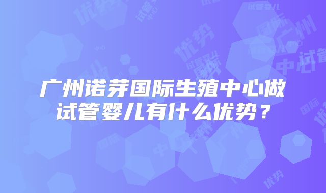 广州诺芽国际生殖中心做试管婴儿有什么优势？