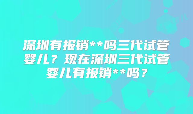 深圳有报销**吗三代试管婴儿？现在深圳三代试管婴儿有报销**吗？