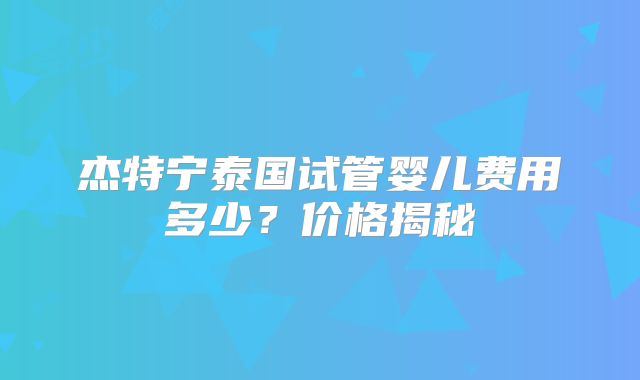 杰特宁泰国试管婴儿费用多少?价格揭秘