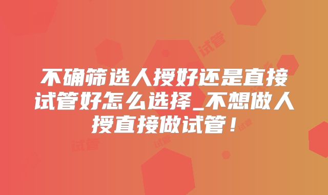 不确筛选人授好还是直接试管好怎么选择_不想做人授直接做试管!