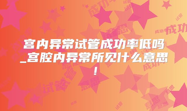 宫内异常试管成功率低吗_宫腔内异常所见什么意思！