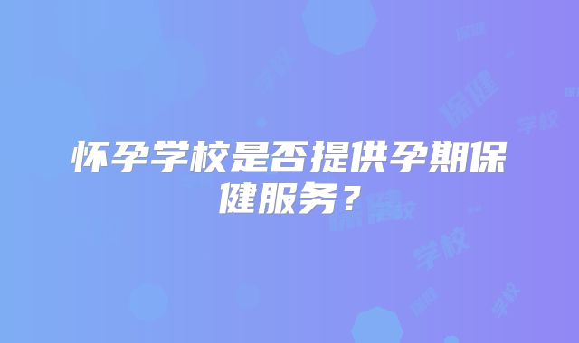 怀孕学校是否提供孕期保健服务？