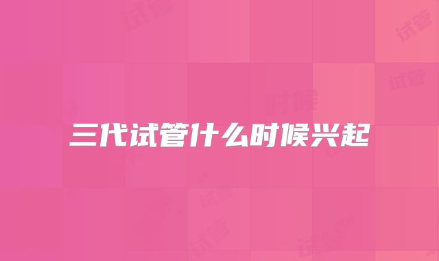 三代试管什么时候兴起