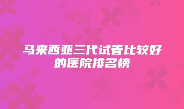马来西亚三代试管比较好的医院排名榜