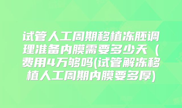 试管人工周期移植冻胚调理准备内膜需要多少天(费用4万够吗(试管解冻移植人工周期内膜要多厚)