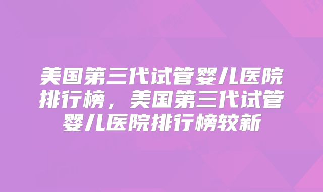 美国第三代试管婴儿医院排行榜，美国第三代试管婴儿医院排行榜较新