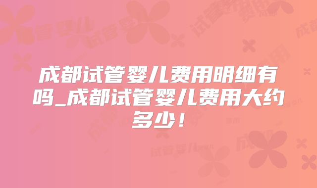 成都试管婴儿费用明细有吗_成都试管婴儿费用大约多少！