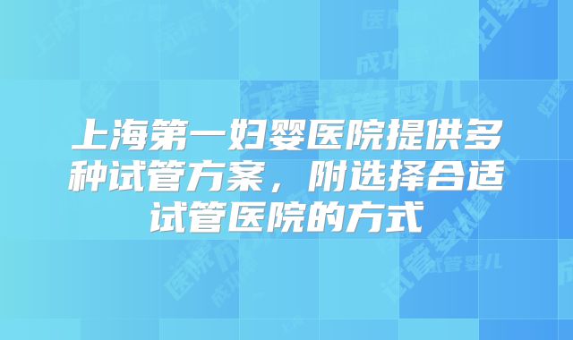 上海第一妇婴医院提供多种试管方案，附选择合适试管医院的方式