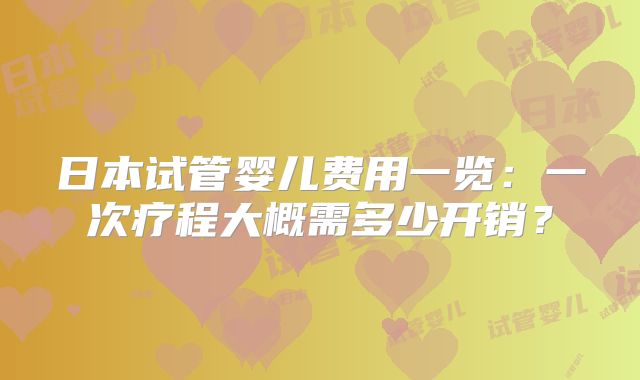 日本试管婴儿费用一览:一次疗程大概需多少开销?