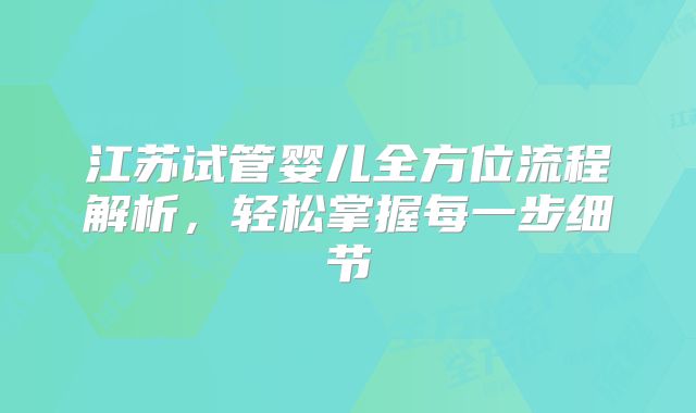 江苏试管婴儿全方位流程解析，轻松掌握每一步细节