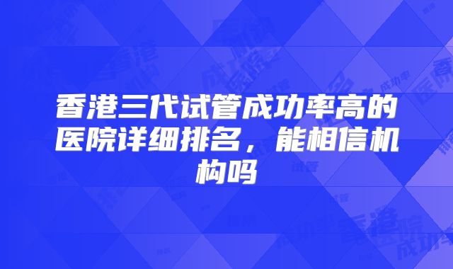 香港三代试管成功率高的医院详细排名，能相信机构吗