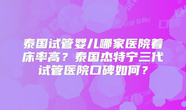 泰国试管婴儿哪家医院着床率高？泰国杰特宁三代试管医院口碑如何？