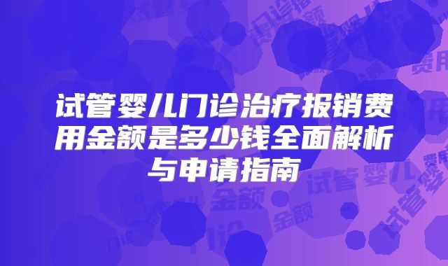 试管婴儿门诊治疗报销费用金额是多少钱全面解析与申请指南