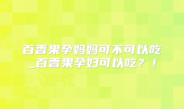 百香果孕妈妈可不可以吃_百香果孕妇可以吃?!
