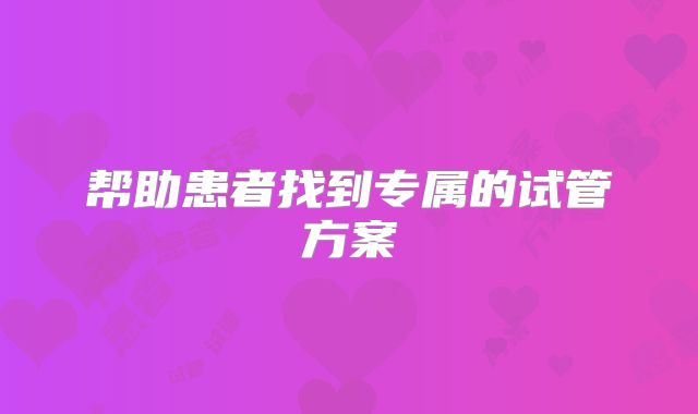 帮助患者找到专属的试管方案