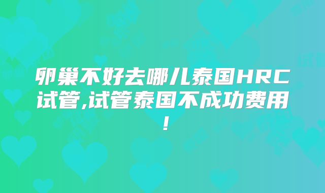 卵巢不好去哪儿泰国HRC试管,试管泰国不成功费用!