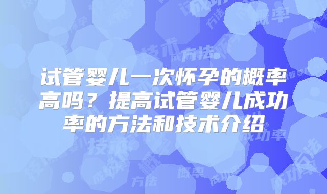 试管婴儿一次怀孕的概率高吗?提高试管婴儿成功率的方法和技术介绍