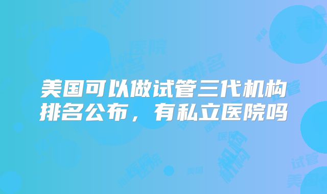 美国可以做试管三代机构排名公布，有私立医院吗