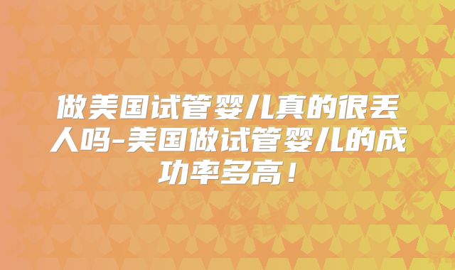 做美国试管婴儿真的很丢人吗-美国做试管婴儿的成功率多高！