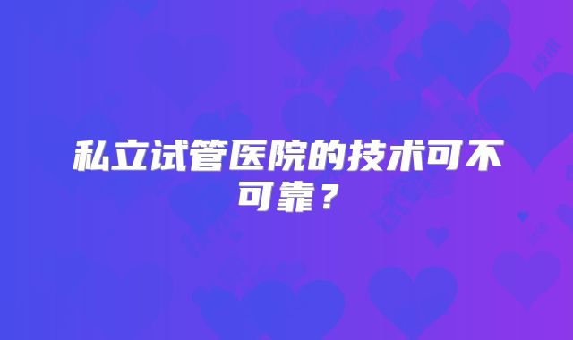 私立试管医院的技术可不可靠?